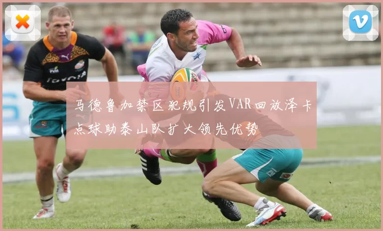 马德鲁加禁区犯规引发VAR回放泽卡点球助泰山队扩大领先优势