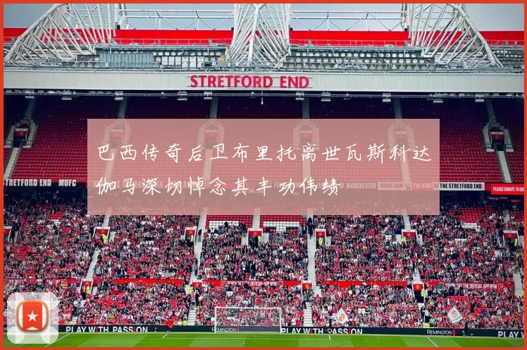 巴西传奇后卫布里托离世瓦斯科达伽马深切悼念其丰功伟绩