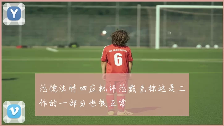 范德法特回应批评范戴克称这是工作的一部分也很正常